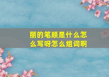 丽的笔顺是什么怎么写呀怎么组词啊