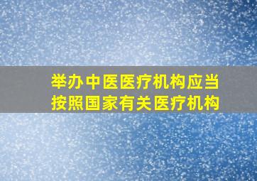 举办中医医疗机构应当按照国家有关医疗机构