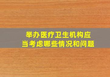 举办医疗卫生机构应当考虑哪些情况和问题