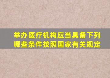 举办医疗机构应当具备下列哪些条件按照国家有关规定