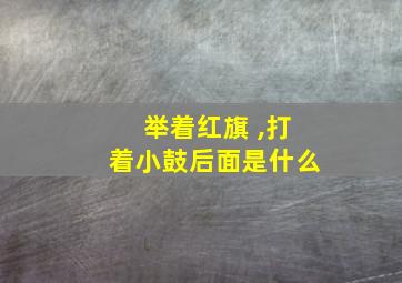 举着红旗 ,打着小鼓后面是什么