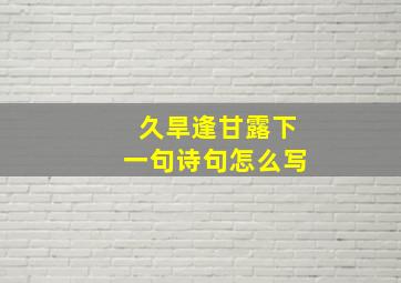 久旱逢甘露下一句诗句怎么写