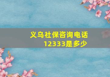 义乌社保咨询电话12333是多少