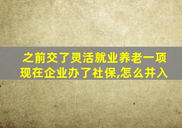 之前交了灵活就业养老一项现在企业办了社保,怎么并入