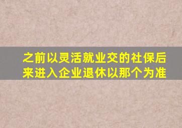 之前以灵活就业交的社保后来进入企业退休以那个为准