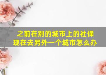 之前在别的城市上的社保现在去另外一个城市怎么办