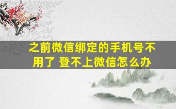 之前微信绑定的手机号不用了 登不上微信怎么办