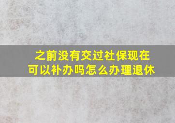 之前没有交过社保现在可以补办吗怎么办理退休