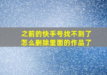 之前的快手号找不到了怎么删除里面的作品了