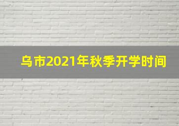 乌市2021年秋季开学时间