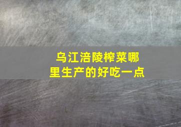 乌江涪陵榨菜哪里生产的好吃一点