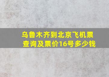 乌鲁木齐到北京飞机票查询及票价16号多少钱