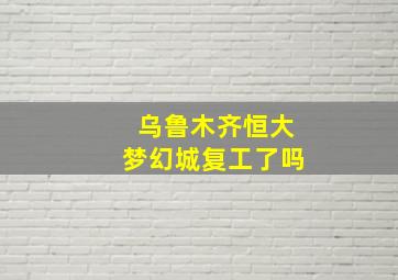 乌鲁木齐恒大梦幻城复工了吗