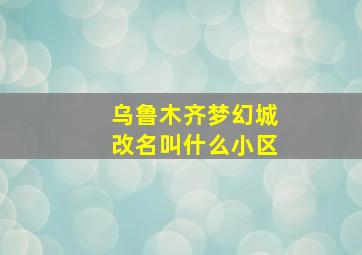 乌鲁木齐梦幻城改名叫什么小区