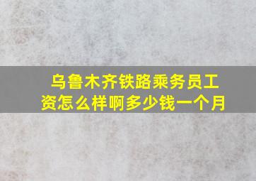 乌鲁木齐铁路乘务员工资怎么样啊多少钱一个月