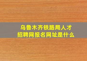 乌鲁木齐铁路局人才招聘网报名网址是什么