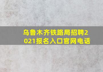 乌鲁木齐铁路局招聘2021报名入口官网电话