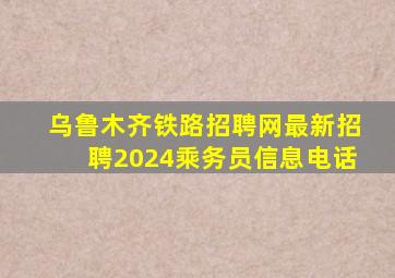 乌鲁木齐铁路招聘网最新招聘2024乘务员信息电话