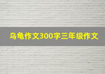 乌龟作文300字三年级作文