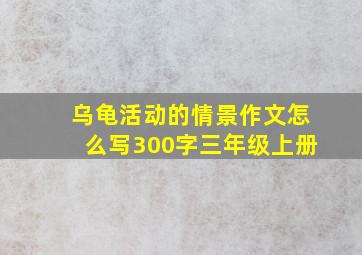 乌龟活动的情景作文怎么写300字三年级上册