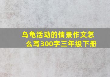 乌龟活动的情景作文怎么写300字三年级下册