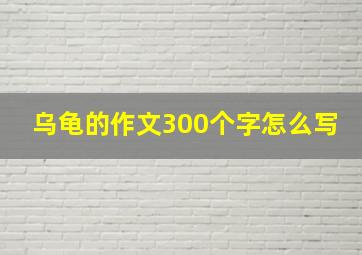 乌龟的作文300个字怎么写