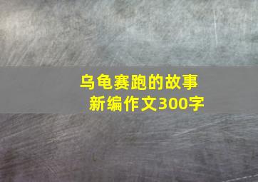 乌龟赛跑的故事新编作文300字