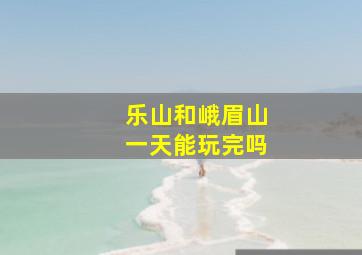 乐山和峨眉山一天能玩完吗