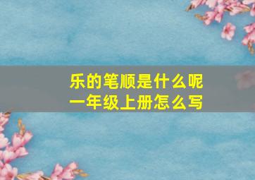 乐的笔顺是什么呢一年级上册怎么写