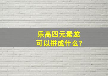 乐高四元素龙可以拼成什么?