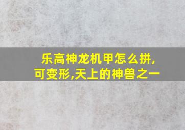 乐高神龙机甲怎么拼,可变形,天上的神兽之一