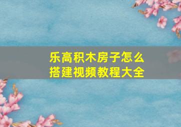 乐高积木房子怎么搭建视频教程大全