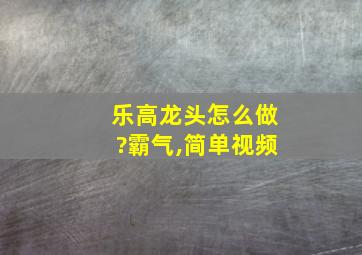 乐高龙头怎么做?霸气,简单视频