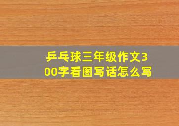 乒乓球三年级作文300字看图写话怎么写