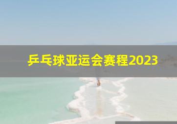 乒乓球亚运会赛程2023