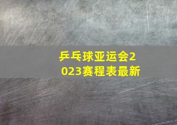 乒乓球亚运会2023赛程表最新