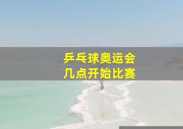 乒乓球奥运会几点开始比赛