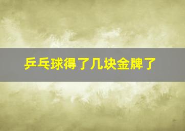 乒乓球得了几块金牌了