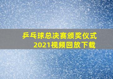 乒乓球总决赛颁奖仪式2021视频回放下载