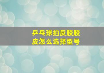 乒乓球拍反胶胶皮怎么选择型号