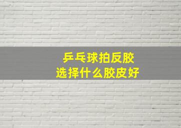 乒乓球拍反胶选择什么胶皮好