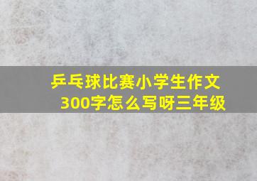 乒乓球比赛小学生作文300字怎么写呀三年级