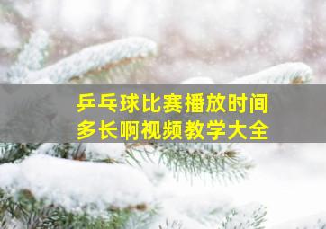 乒乓球比赛播放时间多长啊视频教学大全