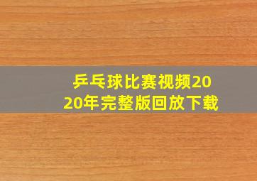 乒乓球比赛视频2020年完整版回放下载