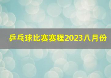 乒乓球比赛赛程2023八月份