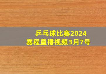 乒乓球比赛2024赛程直播视频3月7号