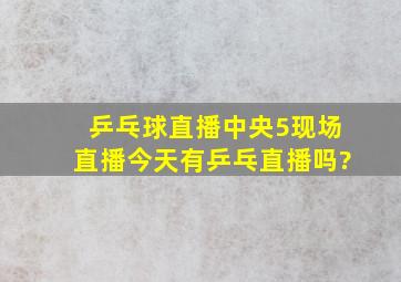 乒乓球直播中央5现场直播今天有乒乓直播吗?