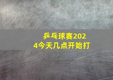 乒乓球赛2024今天几点开始打