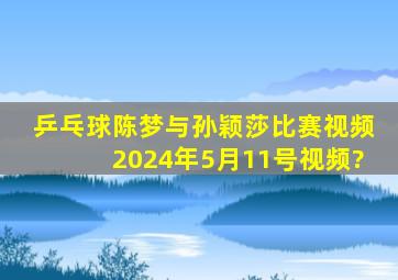 乒乓球陈梦与孙颖莎比赛视频2024年5月11号视频?