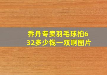 乔丹专卖羽毛球拍632多少钱一双啊图片